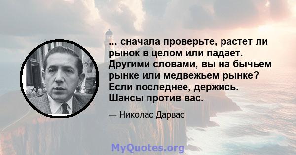 ... сначала проверьте, растет ли рынок в целом или падает. Другими словами, вы на бычьем рынке или медвежьем рынке? Если последнее, держись. Шансы против вас.