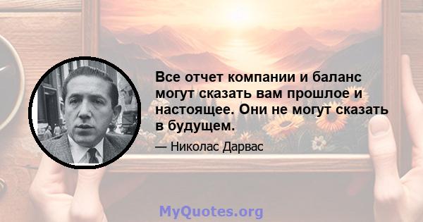 Все отчет компании и баланс могут сказать вам прошлое и настоящее. Они не могут сказать в будущем.