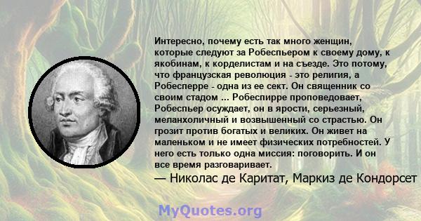 Интересно, почему есть так много женщин, которые следуют за Робеспьером к своему дому, к якобинам, к корделистам и на съезде. Это потому, что французская революция - это религия, а Робесперре - одна из ее сект. Он