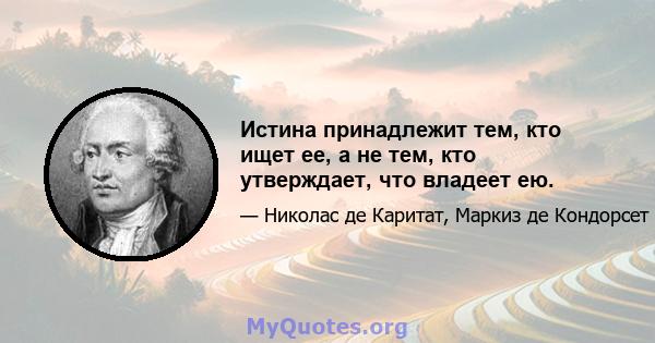 Истина принадлежит тем, кто ищет ее, а не тем, кто утверждает, что владеет ею.