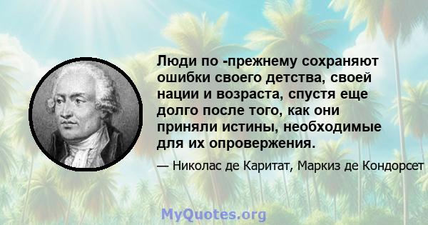 Люди по -прежнему сохраняют ошибки своего детства, своей нации и возраста, спустя еще долго после того, как они приняли истины, необходимые для их опровержения.