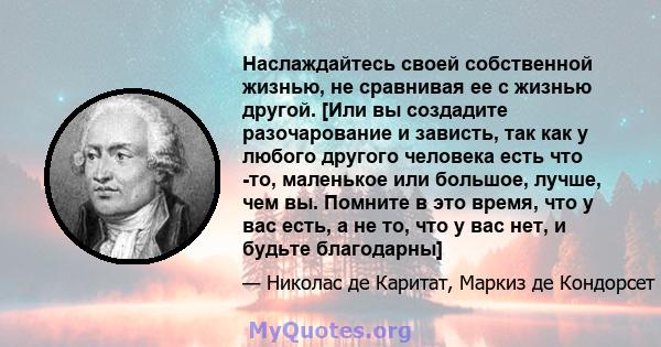 Наслаждайтесь своей собственной жизнью, не сравнивая ее с жизнью другой. [Или вы создадите разочарование и зависть, так как у любого другого человека есть что -то, маленькое или большое, лучше, чем вы. Помните в это