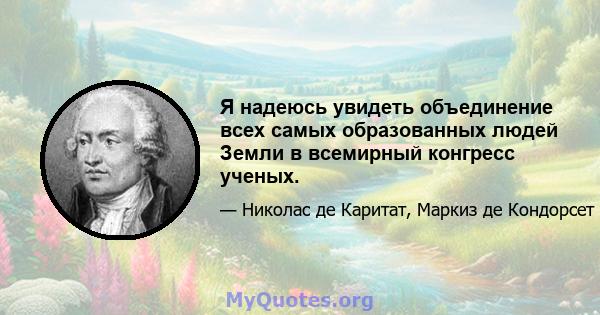 Я надеюсь увидеть объединение всех самых образованных людей Земли в всемирный конгресс ученых.