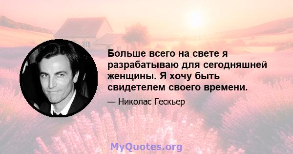 Больше всего на свете я разрабатываю для сегодняшней женщины. Я хочу быть свидетелем своего времени.