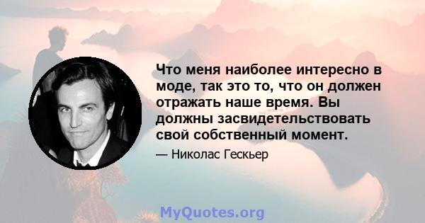 Что меня наиболее интересно в моде, так это то, что он должен отражать наше время. Вы должны засвидетельствовать свой собственный момент.