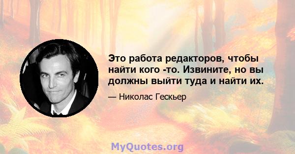 Это работа редакторов, чтобы найти кого -то. Извините, но вы должны выйти туда и найти их.