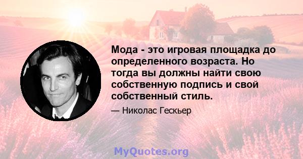 Мода - это игровая площадка до определенного возраста. Но тогда вы должны найти свою собственную подпись и свой собственный стиль.