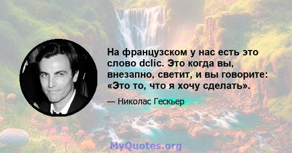 На французском у нас есть это слово dclic. Это когда вы, внезапно, светит, и вы говорите: «Это то, что я хочу сделать».