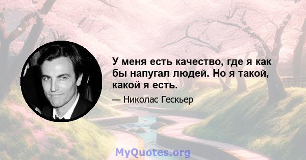 У меня есть качество, где я как бы напугал людей. Но я такой, какой я есть.