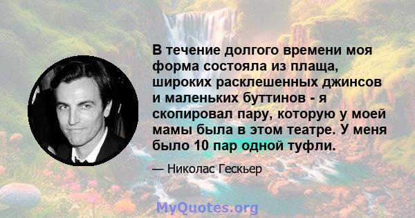 В течение долгого времени моя форма состояла из плаща, широких расклешенных джинсов и маленьких буттинов - я скопировал пару, которую у моей мамы была в этом театре. У меня было 10 пар одной туфли.