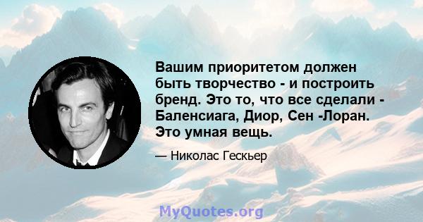 Вашим приоритетом должен быть творчество - и построить бренд. Это то, что все сделали - Баленсиага, Диор, Сен -Лоран. Это умная вещь.