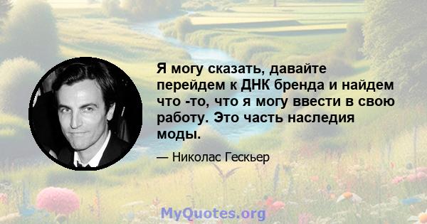 Я могу сказать, давайте перейдем к ДНК бренда и найдем что -то, что я могу ввести в свою работу. Это часть наследия моды.