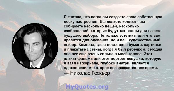 Я считаю, что когда вы создаете свою собственную доску настроения. Вы делаете коллаж - вы собираете несколько вещей, несколько изображений, которые будут так важны для вашего будущего выбора. Не только эстетика, или что 