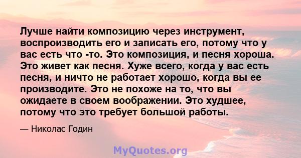 Лучше найти композицию через инструмент, воспроизводить его и записать его, потому что у вас есть что -то. Это композиция, и песня хороша. Это живет как песня. Хуже всего, когда у вас есть песня, и ничто не работает