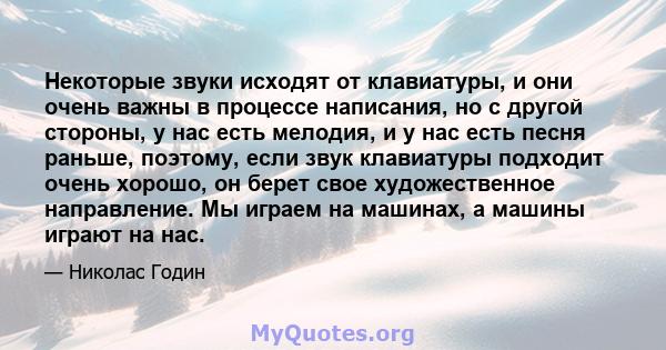 Некоторые звуки исходят от клавиатуры, и они очень важны в процессе написания, но с другой стороны, у нас есть мелодия, и у нас есть песня раньше, поэтому, если звук клавиатуры подходит очень хорошо, он берет свое