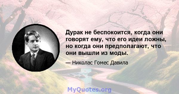 Дурак не беспокоится, когда они говорят ему, что его идеи ложны, но когда они предполагают, что они вышли из моды.