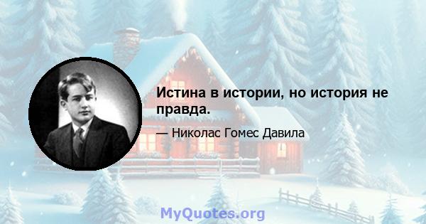 Истина в истории, но история не правда.