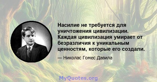 Насилие не требуется для уничтожения цивилизации. Каждая цивилизация умирает от безразличия к уникальным ценностям, которые его создали.