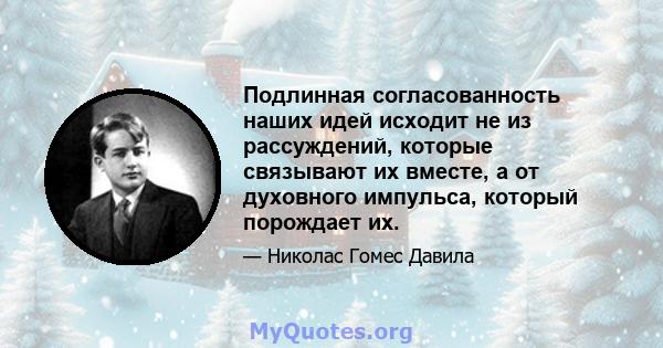 Подлинная согласованность наших идей исходит не из рассуждений, которые связывают их вместе, а от духовного импульса, который порождает их.