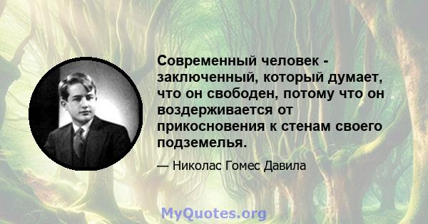 Современный человек - заключенный, который думает, что он свободен, потому что он воздерживается от прикосновения к стенам своего подземелья.