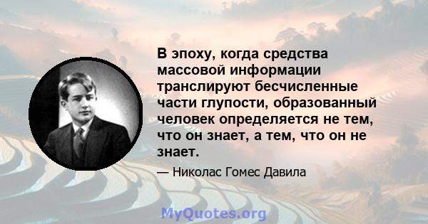 В эпоху, когда средства массовой информации транслируют бесчисленные части глупости, образованный человек определяется не тем, что он знает, а тем, что он не знает.