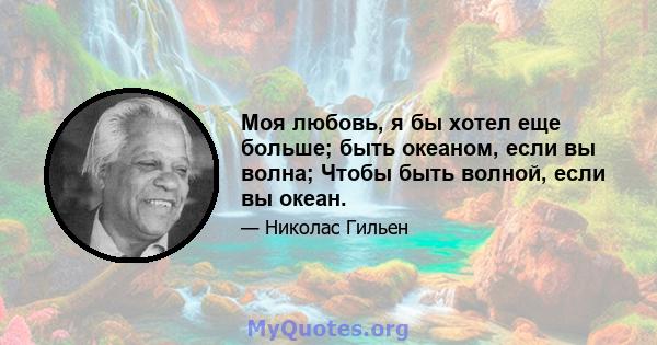 Моя любовь, я бы хотел еще больше; быть океаном, если вы волна; Чтобы быть волной, если вы океан.