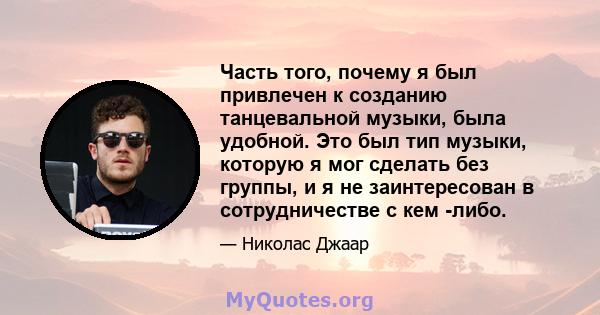 Часть того, почему я был привлечен к созданию танцевальной музыки, была удобной. Это был тип музыки, которую я мог сделать без группы, и я не заинтересован в сотрудничестве с кем -либо.