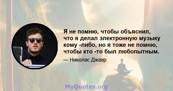 Я не помню, чтобы объяснил, что я делал электронную музыку кому -либо, но я тоже не помню, чтобы кто -то был любопытным.