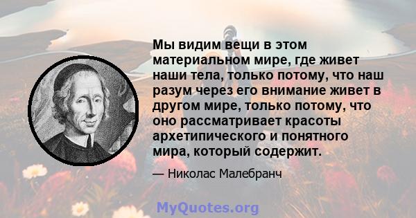 Мы видим вещи в этом материальном мире, где живет наши тела, только потому, что наш разум через его внимание живет в другом мире, только потому, что оно рассматривает красоты архетипического и понятного мира, который