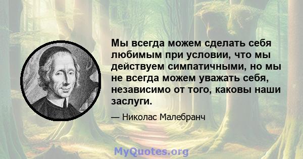 Мы всегда можем сделать себя любимым при условии, что мы действуем симпатичными, но мы не всегда можем уважать себя, независимо от того, каковы наши заслуги.