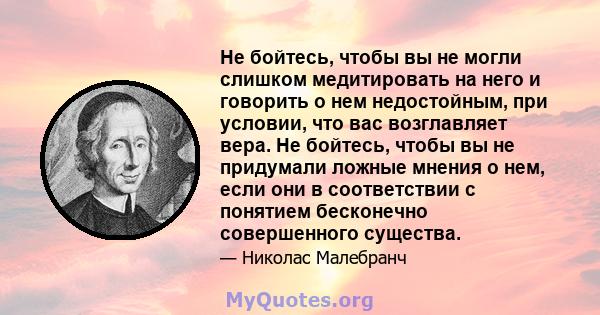 Не бойтесь, чтобы вы не могли слишком медитировать на него и говорить о нем недостойным, при условии, что вас возглавляет вера. Не бойтесь, чтобы вы не придумали ложные мнения о нем, если они в соответствии с понятием