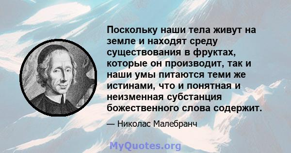 Поскольку наши тела живут на земле и находят среду существования в фруктах, которые он производит, так и наши умы питаются теми же истинами, что и понятная и неизменная субстанция божественного слова содержит.