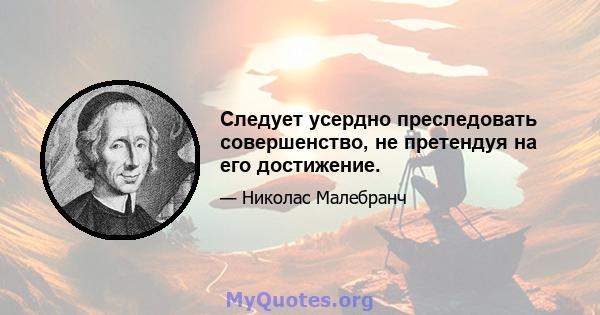 Следует усердно преследовать совершенство, не претендуя на его достижение.