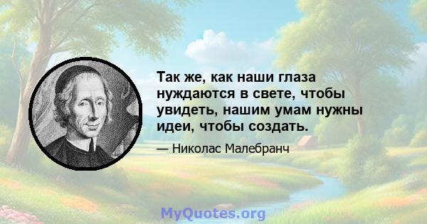 Так же, как наши глаза нуждаются в свете, чтобы увидеть, нашим умам нужны идеи, чтобы создать.