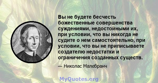 Вы не будете бесчесть божественные совершенства суждениями, недостойными их, при условии, что вы никогда не судите о нем самостоятельно, при условии, что вы не приписываете создателю недостатки и ограничения созданных