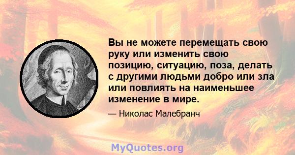 Вы не можете перемещать свою руку или изменить свою позицию, ситуацию, поза, делать с другими людьми добро или зла или повлиять на наименьшее изменение в мире.