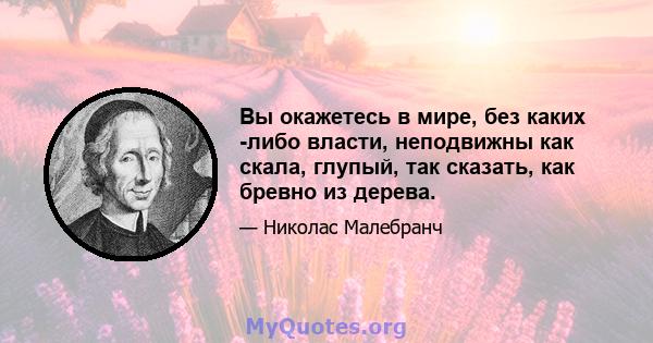 Вы окажетесь в мире, без каких -либо власти, неподвижны как скала, глупый, так сказать, как бревно из дерева.
