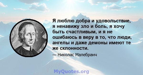 Я люблю добра и удовольствие, я ненавижу зло и боль, я хочу быть счастливым, и я не ошибаюсь в веру в то, что люди, ангелы и даже демоны имеют те же склонности.