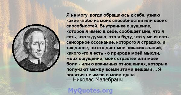 Я не могу, когда обращаюсь к себе, узнаю какие -либо из моих способностей или своих способностей. Внутреннее ощущение, которое я имею в себе, сообщает мне, что я есть, что я думаю, что я буду, что у меня есть сенсорное