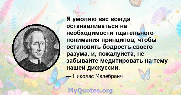 Я умоляю вас всегда останавливаться на необходимости тщательного понимания принципов, чтобы остановить бодрость своего разума, и, пожалуйста, не забывайте медитировать на тему нашей дискуссии.