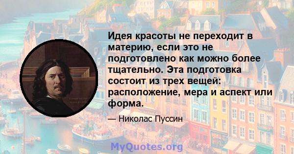 Идея красоты не переходит в материю, если это не подготовлено как можно более тщательно. Эта подготовка состоит из трех вещей: расположение, мера и аспект или форма.