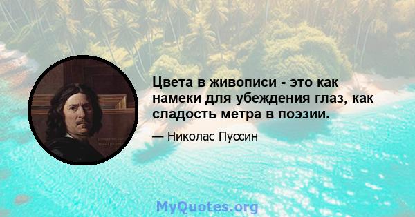 Цвета в живописи - это как намеки для убеждения глаз, как сладость метра в поэзии.