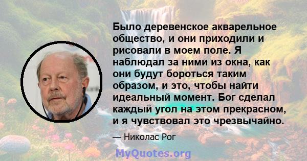 Было деревенское акварельное общество, и они приходили и рисовали в моем поле. Я наблюдал за ними из окна, как они будут бороться таким образом, и это, чтобы найти идеальный момент. Бог сделал каждый угол на этом