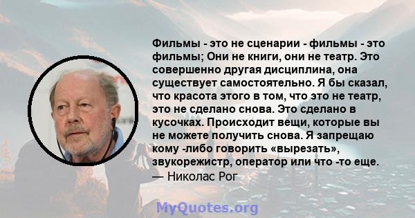 Фильмы - это не сценарии - фильмы - это фильмы; Они не книги, они не театр. Это совершенно другая дисциплина, она существует самостоятельно. Я бы сказал, что красота этого в том, что это не театр, это не сделано снова.