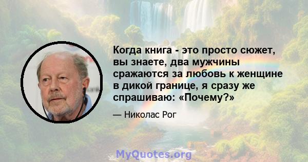 Когда книга - это просто сюжет, вы знаете, два мужчины сражаются за любовь к женщине в дикой границе, я сразу же спрашиваю: «Почему?»