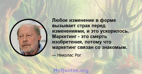 Любое изменение в форме вызывает страх перед изменениями, и это ускорилось. Маркетинг - это смерть изобретения, потому что маркетинг связан со знакомым.