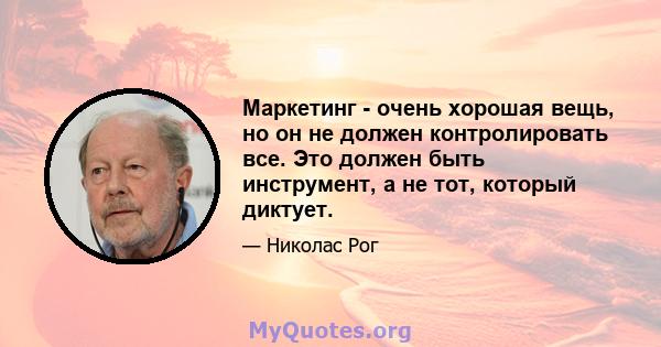 Маркетинг - очень хорошая вещь, но он не должен контролировать все. Это должен быть инструмент, а не тот, который диктует.