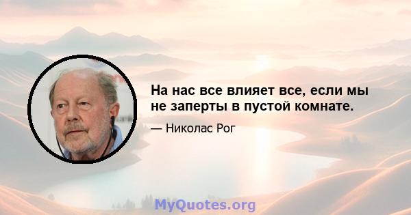 На нас все влияет все, если мы не заперты в пустой комнате.