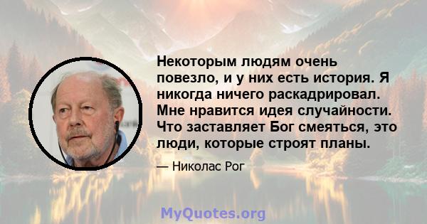 Некоторым людям очень повезло, и у них есть история. Я никогда ничего раскадрировал. Мне нравится идея случайности. Что заставляет Бог смеяться, это люди, которые строят планы.