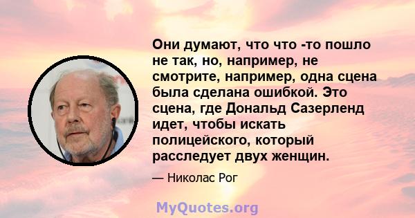 Они думают, что что -то пошло не так, но, например, не смотрите, например, одна сцена была сделана ошибкой. Это сцена, где Дональд Сазерленд идет, чтобы искать полицейского, который расследует двух женщин.